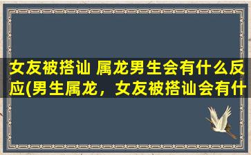 女友被搭讪 属龙男生会有什么反应(男生属龙，女友被搭讪会有什么反应？)